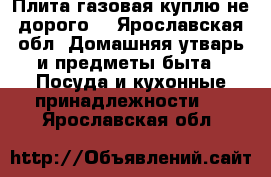 Плита газовая куплю не дорого  - Ярославская обл. Домашняя утварь и предметы быта » Посуда и кухонные принадлежности   . Ярославская обл.